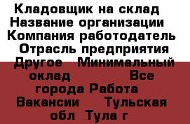 Кладовщик на склад › Название организации ­ Компания-работодатель › Отрасль предприятия ­ Другое › Минимальный оклад ­ 26 000 - Все города Работа » Вакансии   . Тульская обл.,Тула г.